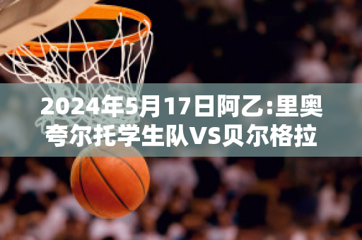 2024年5月17日阿乙:里奥夸尔托学生队VS贝尔格拉诺防卫队近日赛程