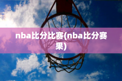 nba比分比赛(nba比分赛果)