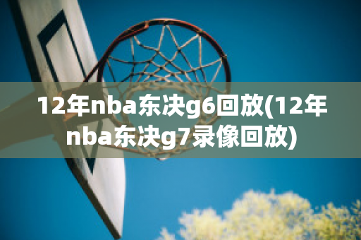 12年nba东决g6回放(12年nba东决g7录像回放)