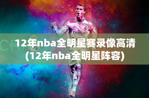 12年nba全明星赛录像高清(12年nba全明星阵容)