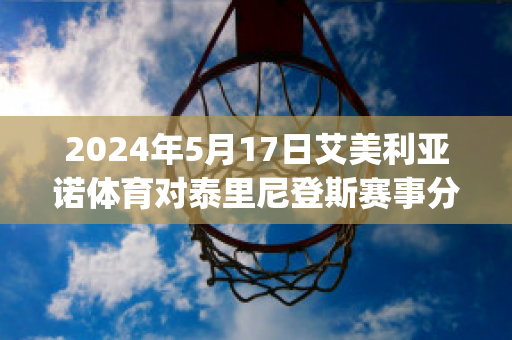 2024年5月17日艾美利亚诺体育对泰里尼登斯赛事分析(艾美利亚足球俱乐部)