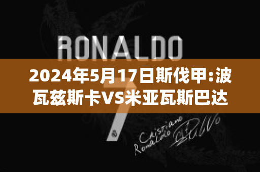 2024年5月17日斯伐甲:波瓦兹斯卡VS米亚瓦斯巴达直播回放(波斯瓦那)