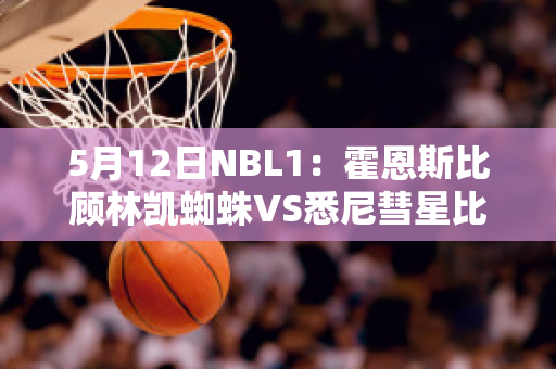 5月12日NBL1：霍恩斯比顾林凯蜘蛛VS悉尼彗星比分预测