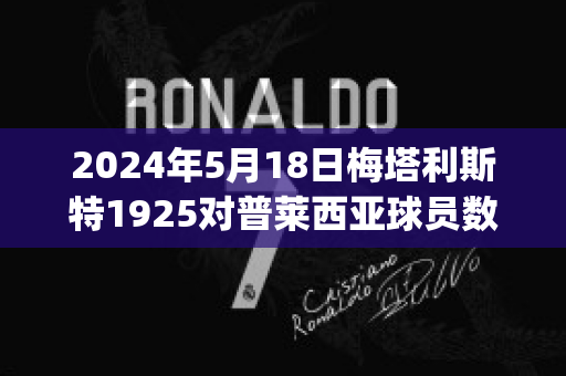 2024年5月18日梅塔利斯特1925对普莱西亚球员数据(梅特里普)