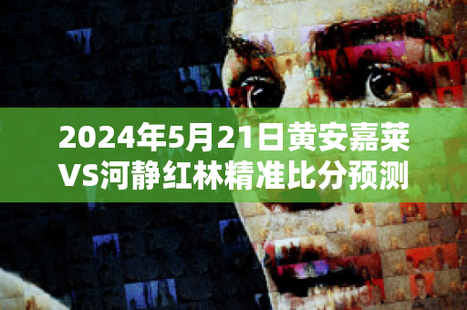 2024年5月21日黄安嘉莱VS河静红林精准比分预测推荐