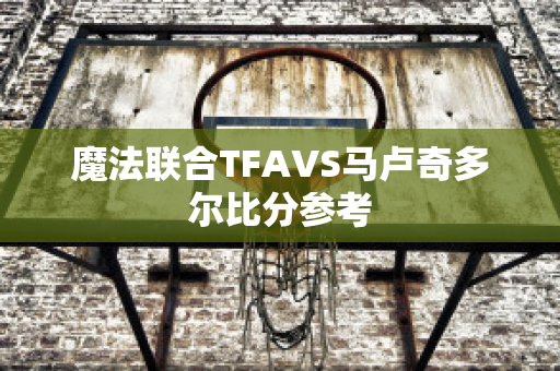 魔法联合TFAVS马卢奇多尔比分参考