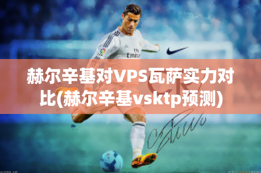 赫尔辛基对VPS瓦萨实力对比(赫尔辛基vsktp预测)