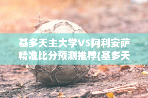 基多天主大学VS阿利安萨精准比分预测推荐(基多天主教大学)