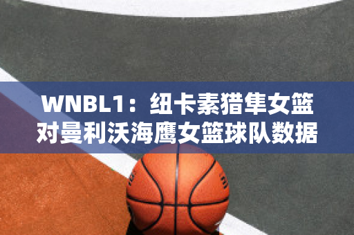 WNBL1：纽卡素猎隼女篮对曼利沃海鹰女篮球队数据