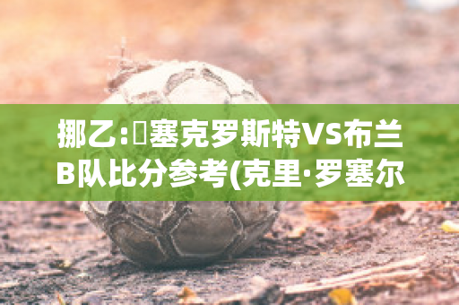 挪乙:裡塞克罗斯特VS布兰B队比分参考(克里·罗塞尔)