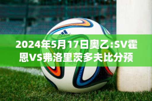 2024年5月17日奥乙:SV霍恩VS弗洛里茨多夫比分预测(霍恩对战克劳福德)