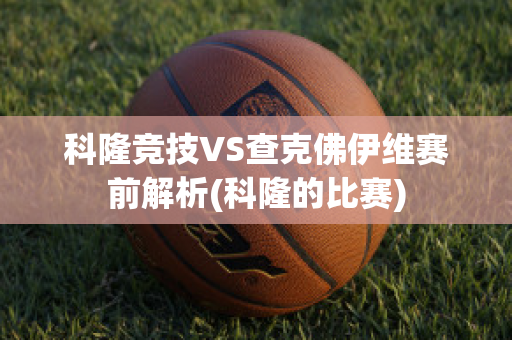 科隆竞技VS查克佛伊维赛前解析(科隆的比赛)