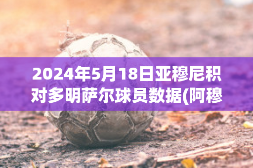 2024年5月18日亚穆尼积对多明萨尔球员数据(阿穆尼亚 水平)