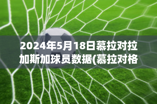 2024年5月18日慕拉对拉加斯加球员数据(慕拉对格拉茨风暴比分预测)