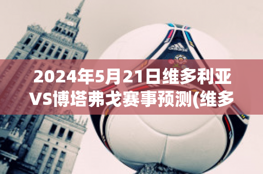 2024年5月21日维多利亚VS博塔弗戈赛事预测(维多利亚杯)