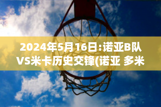 2024年5月16日:诺亚B队VS米卡历史交锋(诺亚 多米)