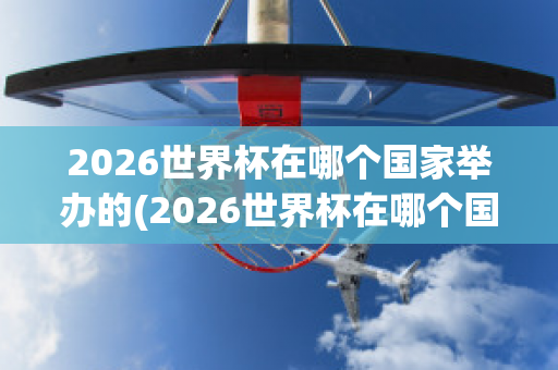 2026世界杯在哪个国家举办的(2026世界杯在哪个国家举办的)