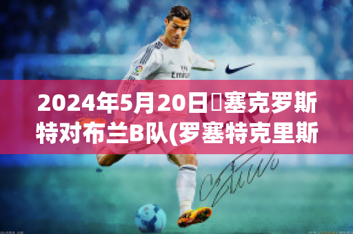 2024年5月20日裡塞克罗斯特对布兰B队(罗塞特克里斯特法)