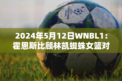 2024年5月12日WNBL1：霍恩斯比顾林凯蜘蛛女篮对悉尼彗星女篮赛事分析