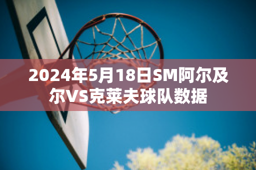 2024年5月18日SM阿尔及尔VS克莱夫球队数据