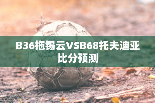 B36拖锡云VSB68托夫迪亚比分预测