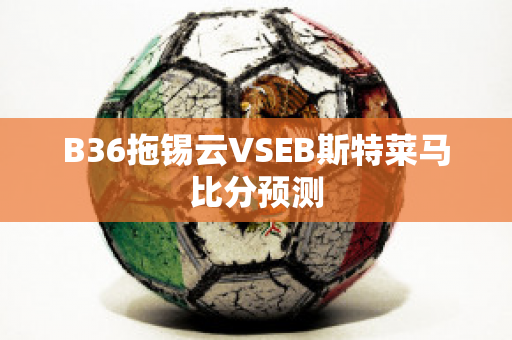 B36拖锡云VSEB斯特莱马比分预测