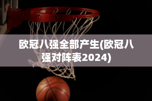 欧冠八强全部产生(欧冠八强对阵表2024)