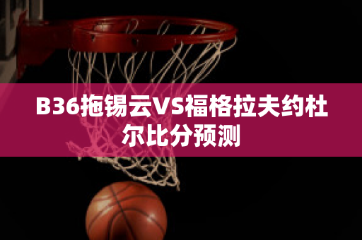 B36拖锡云VS福格拉夫约杜尔比分预测