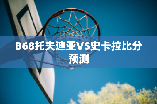 B68托夫迪亚VS史卡拉比分预测