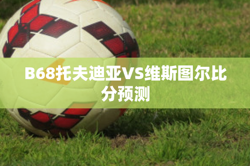 B68托夫迪亚VS维斯图尔比分预测