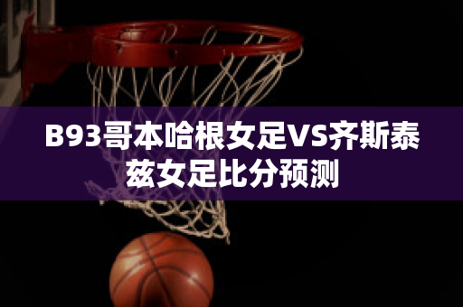 B93哥本哈根女足VS齐斯泰兹女足比分预测