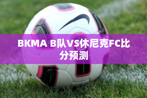 BKMA B队VS休尼克FC比分预测