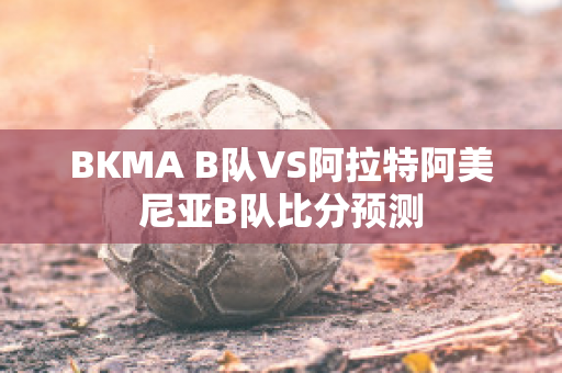 BKMA B队VS阿拉特阿美尼亚B队比分预测