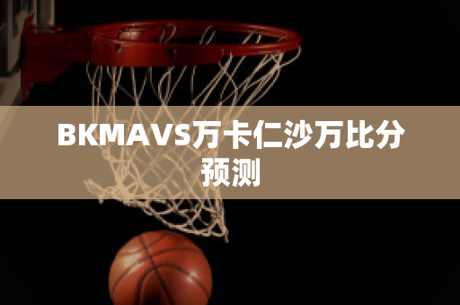 BKMAVS万卡仁沙万比分预测