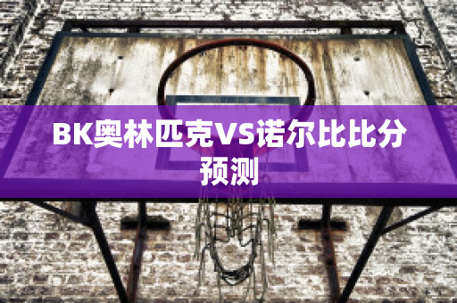 BK奥林匹克VS诺尔比比分预测