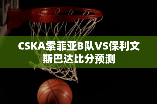 CSKA索菲亚B队VS保利文斯巴达比分预测