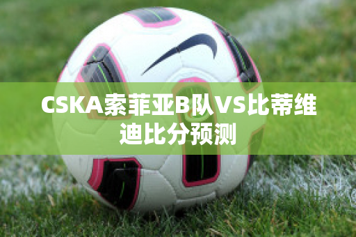 CSKA索菲亚B队VS比蒂维迪比分预测