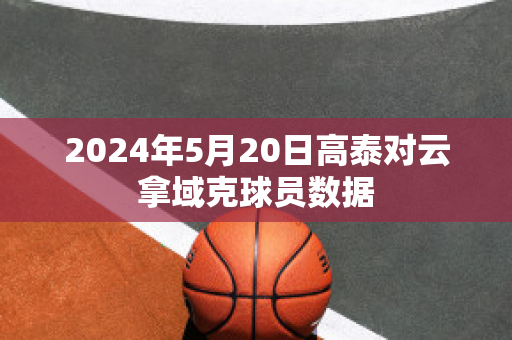 2024年5月20日高泰对云拿域克球员数据