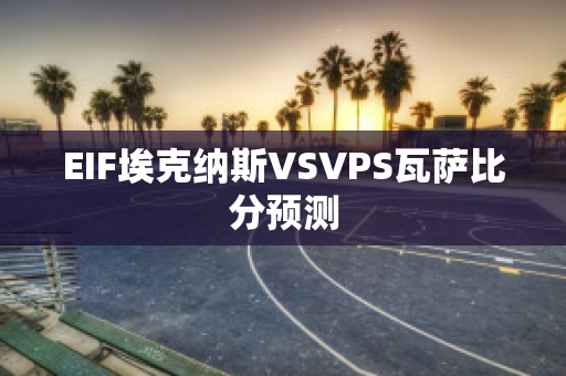 EIF埃克纳斯VSVPS瓦萨比分预测