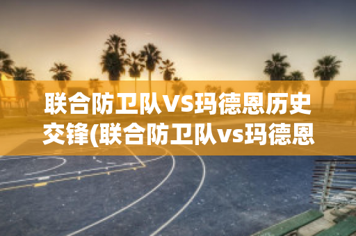 联合防卫队VS玛德恩历史交锋(联合防卫队vs玛德恩历史交锋视频)