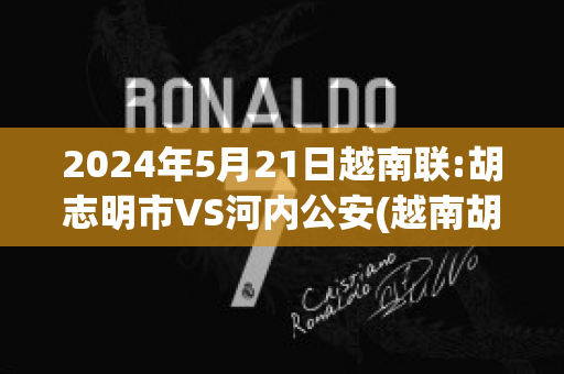 2024年5月21日越南联:胡志明市VS河内公安(越南胡志明和河内相距的路程)