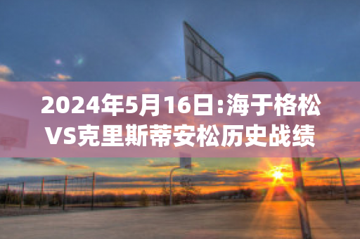 2024年5月16日:海于格松VS克里斯蒂安松历史战绩(海于格松vs斯特罗姆预测)