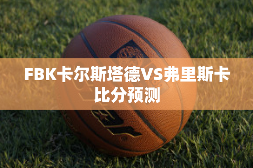 FBK卡尔斯塔德VS弗里斯卡比分预测