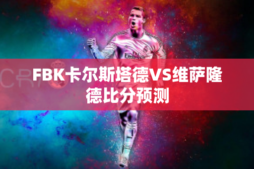 FBK卡尔斯塔德VS维萨隆德比分预测