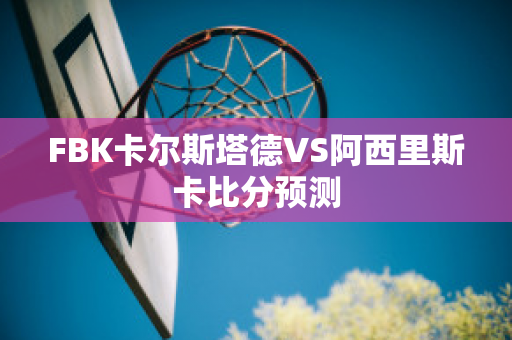 FBK卡尔斯塔德VS阿西里斯卡比分预测