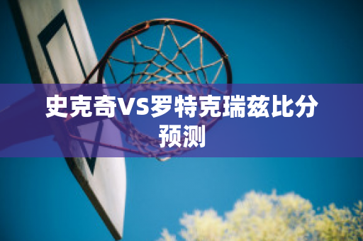 史克奇VS罗特克瑞兹比分预测