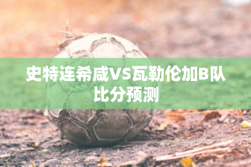 史特连希咸VS瓦勒伦加B队比分预测