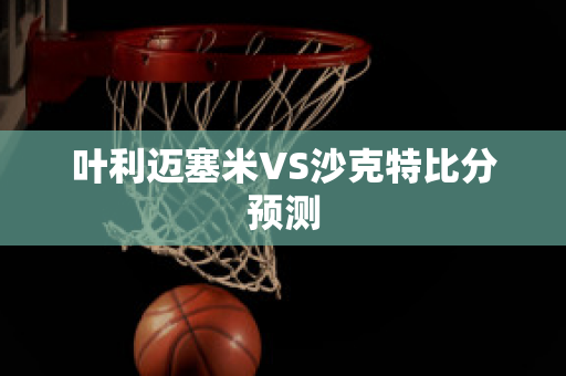 叶利迈塞米VS沙克特比分预测