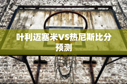 叶利迈塞米VS热尼斯比分预测