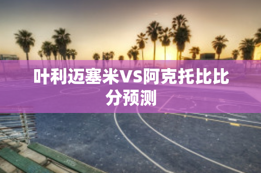 叶利迈塞米VS阿克托比比分预测